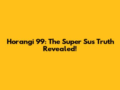 Horangi 99: The 'Super Sus' Truth Revealed!