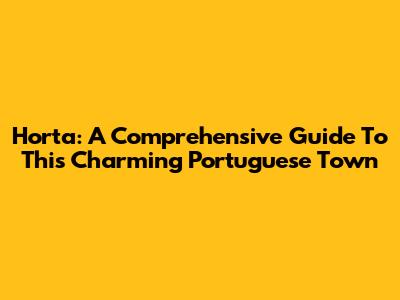 Horta: A Comprehensive Guide To This Charming Portuguese Town