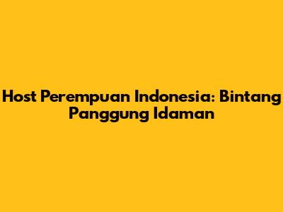 Host Perempuan Indonesia: Bintang Panggung Idaman