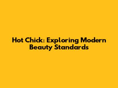 Hot Chick: Exploring Modern Beauty Standards
