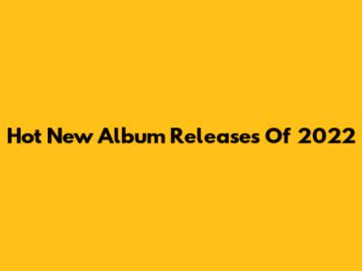 Hot New Album Releases Of 2022