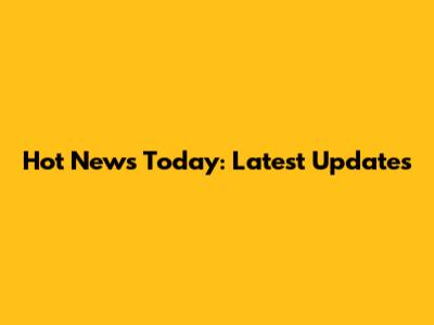 Hot News Today: Latest Updates