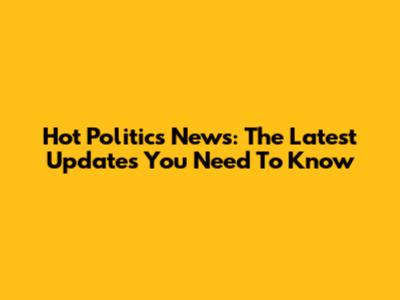 Hot Politics News: The Latest Updates You Need To Know