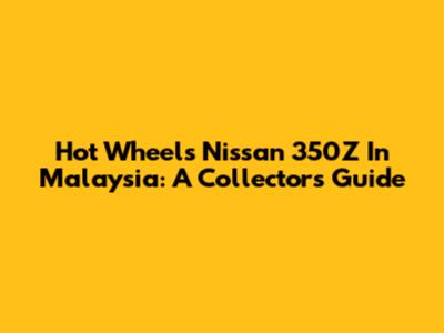 Hot Wheels Nissan 350Z In Malaysia: A Collector's Guide