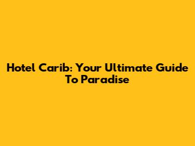Hotel Carib: Your Ultimate Guide To Paradise