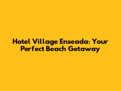 Hotel Village Enseada: Your Perfect Beach Getaway