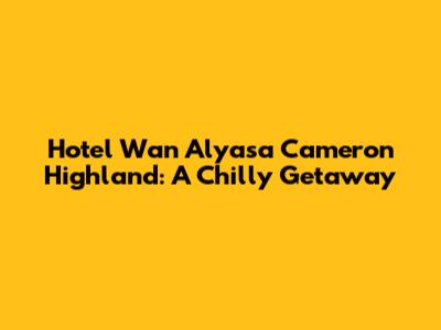 Hotel Wan Alyasa Cameron Highland: A Chilly Getaway