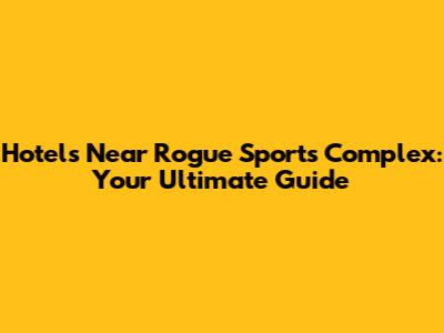 Hotels Near Rogue Sports Complex: Your Ultimate Guide