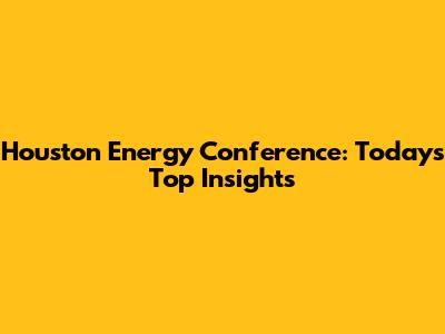 Houston Energy Conference: Today's Top Insights