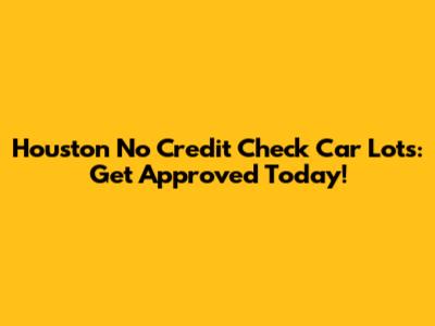 Houston No Credit Check Car Lots: Get Approved Today!