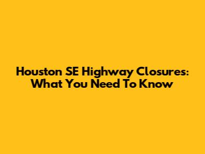 Houston SE Highway Closures: What You Need To Know