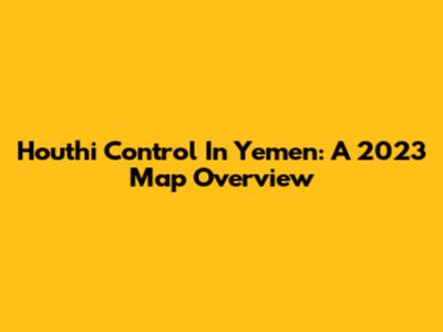 Houthi Control In Yemen: A 2023 Map Overview