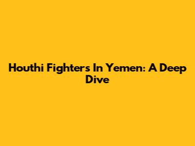 Houthi Fighters In Yemen: A Deep Dive