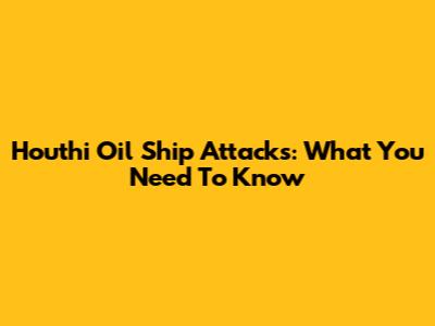 Houthi Oil Ship Attacks: What You Need To Know