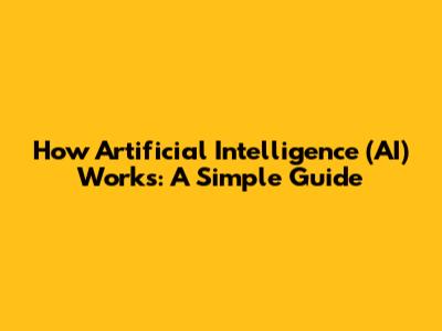 How Artificial Intelligence (AI) Works: A Simple Guide