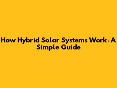 How Hybrid Solar Systems Work: A Simple Guide