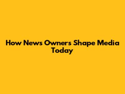 How News Owners Shape Media Today