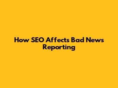 How SEO Affects Bad News Reporting