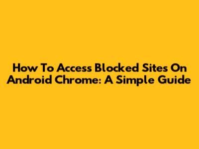 How To Access Blocked Sites On Android Chrome: A Simple Guide