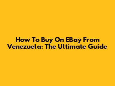 How To Buy On EBay From Venezuela: The Ultimate Guide