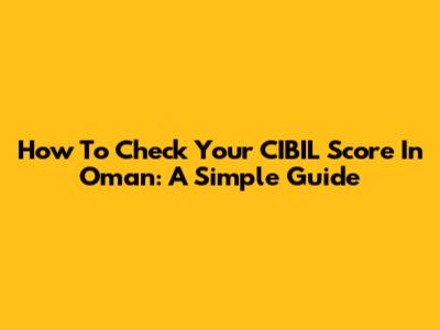 How To Check Your CIBIL Score In Oman: A Simple Guide