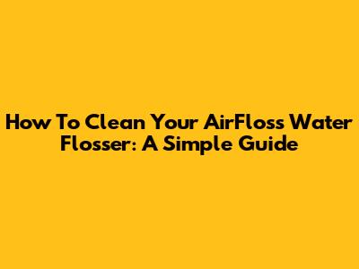 How To Clean Your AirFloss Water Flosser: A Simple Guide