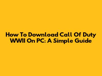 How To Download Call Of Duty WWII On PC: A Simple Guide