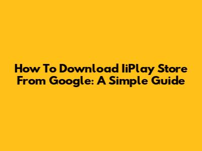 How To Download IiPlay Store From Google: A Simple Guide