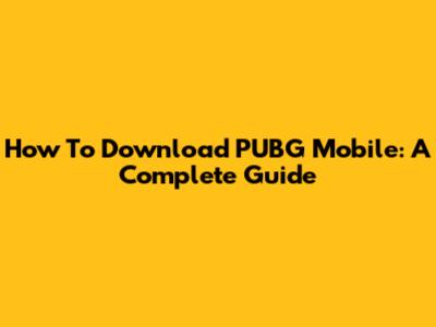 How To Download PUBG Mobile: A Complete Guide