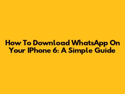 How To Download WhatsApp On Your IPhone 6: A Simple Guide