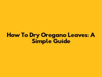 How To Dry Oregano Leaves: A Simple Guide