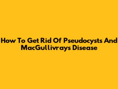 How To Get Rid Of Pseudocysts And MacGullivray's Disease