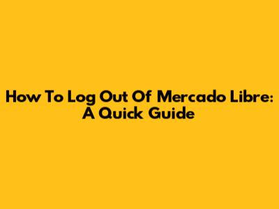 How To Log Out Of Mercado Libre: A Quick Guide