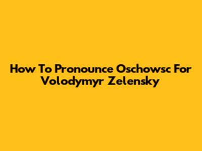 How To Pronounce 'Oschowsc' For Volodymyr Zelensky