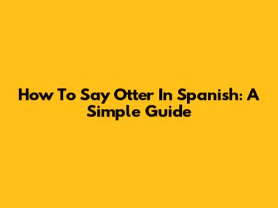 How To Say "Otter" In Spanish: A Simple Guide