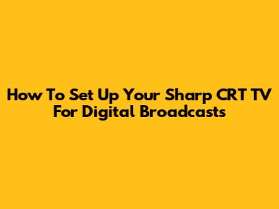 How To Set Up Your Sharp CRT TV For Digital Broadcasts