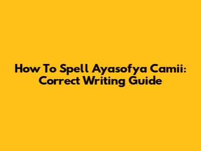 How To Spell Ayasofya Camii: Correct Writing Guide