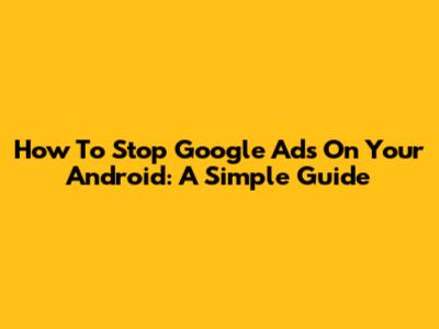How To Stop Google Ads On Your Android: A Simple Guide