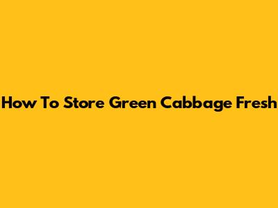 How To Store Green Cabbage Fresh