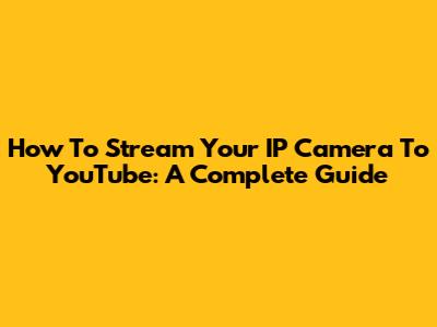 How To Stream Your IP Camera To YouTube: A Complete Guide