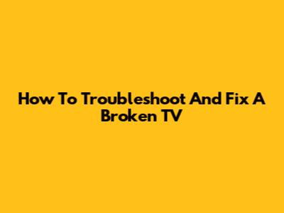 How To Troubleshoot And Fix A Broken TV