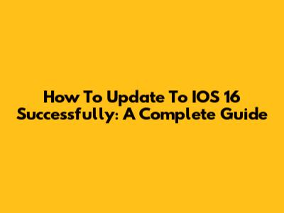 How To Update To IOS 16 Successfully: A Complete Guide