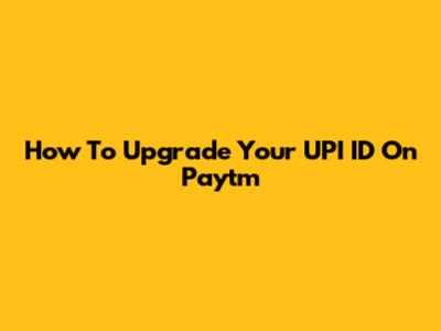 How To Upgrade Your UPI ID On Paytm