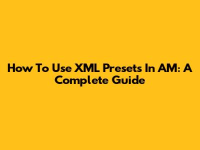 How To Use XML Presets In AM: A Complete Guide