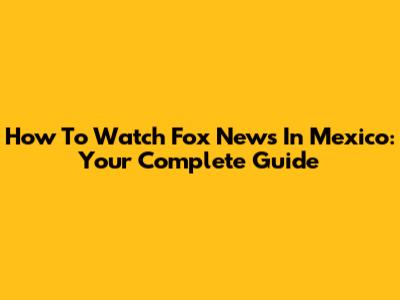 How To Watch Fox News In Mexico: Your Complete Guide