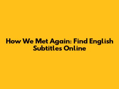 How We Met Again: Find English Subtitles Online