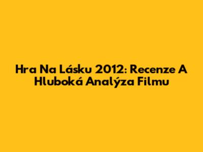 Hra Na Lásku 2012: Recenze A Hluboká Analýza Filmu
