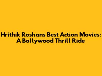 Hrithik Roshan's Best Action Movies: A Bollywood Thrill Ride