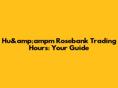 Hu&amp;ampm Rosebank Trading Hours: Your Guide