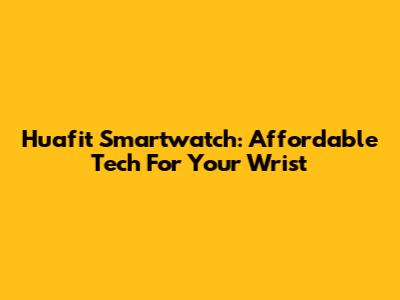 Huafit Smartwatch: Affordable Tech For Your Wrist